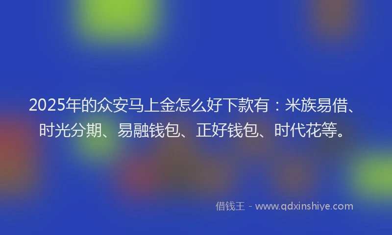 2025年的众安马上金怎么好下款有：米族易借、时光分期、易融钱包、正好钱包、时代花等。