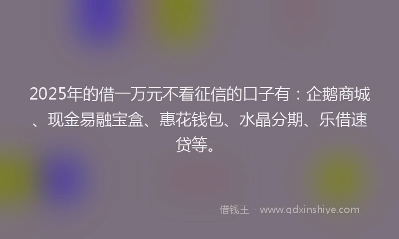 2025年的借一万元不看征信的口子有：企鹅商城、现金易融宝盒、惠花钱包、水晶分期、乐借速贷等。