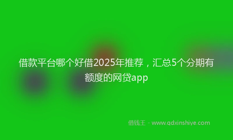 借款平台哪个好借2025年推荐，汇总5个分期有额度的网贷app
