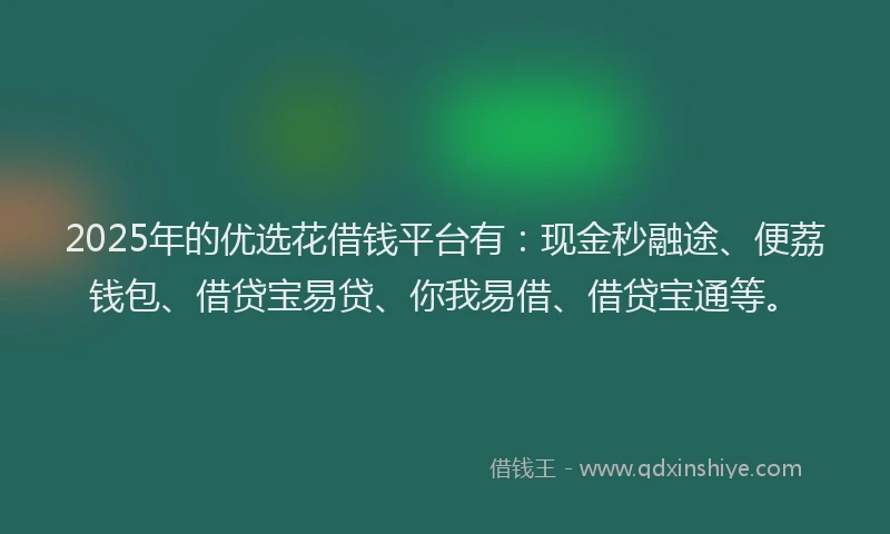 2025年的优选花借钱平台有：现金秒融途、便荔钱包、借贷宝易贷、你我易借、借贷宝通等。