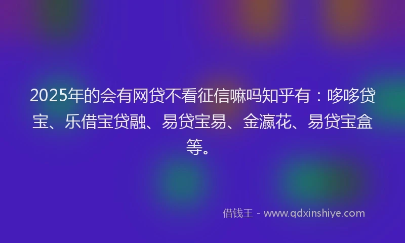2025年的会有网贷不看征信嘛吗知乎有：哆哆贷宝、乐借宝贷融、易贷宝易、金瀛花、易贷宝盒等。