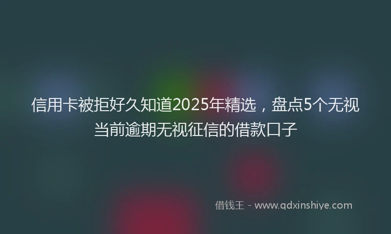 信用卡被拒好久知道2025年精选，盘点5个无视当前逾期无视征信的借款口子