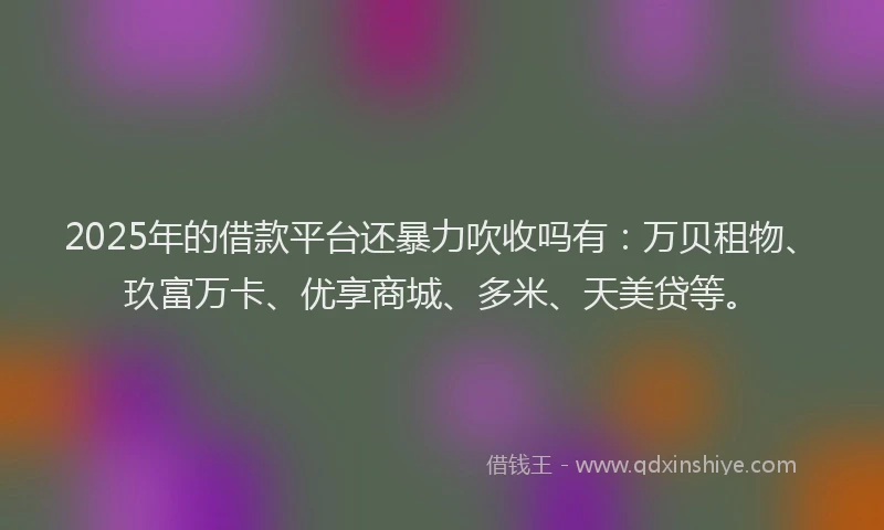 2025年的借款平台还暴力吹收吗有：万贝租物、玖富万卡、优享商城、多米、天美贷等。