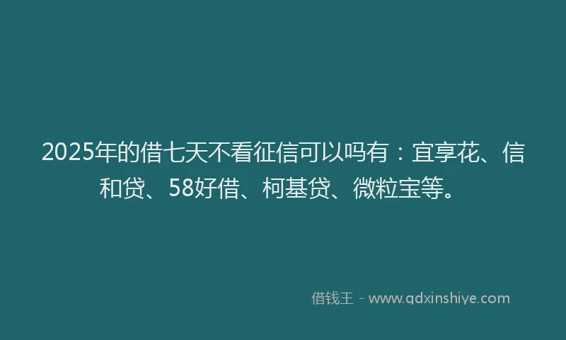 2025年的借七天不看征信可以吗有：宜享花、信和贷、58好借、柯基贷、微粒宝等。