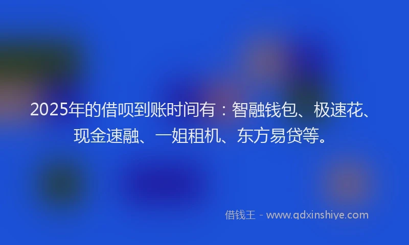 2025年的借呗到账时间有：智融钱包、极速花、现金速融、一姐租机、东方易贷等。