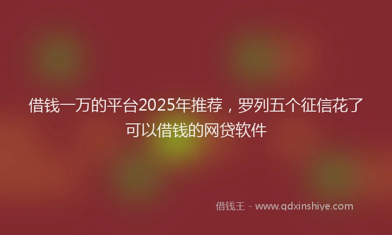 借钱一万的平台2025年推荐，罗列五个征信花了可以借钱的网贷软件