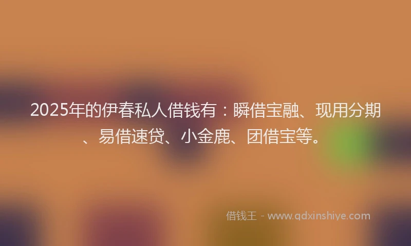 2025年的伊春私人借钱有：瞬借宝融、现用分期、易借速贷、小金鹿、团借宝等。