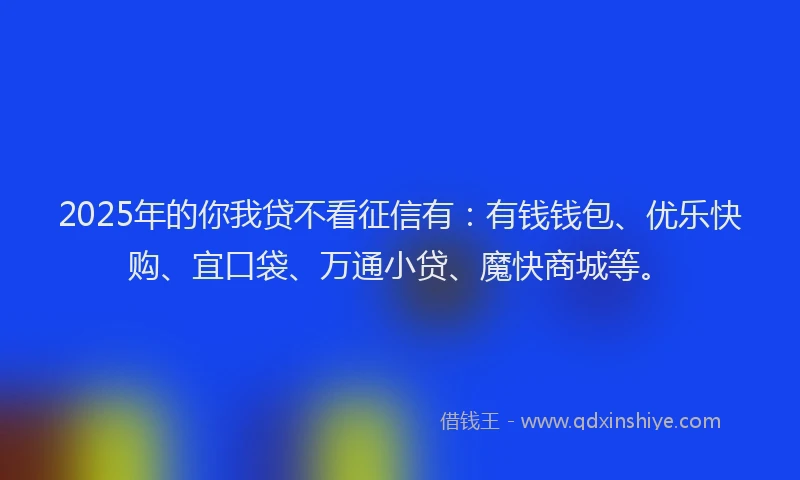 2025年的你我贷不看征信有：有钱钱包、优乐快购、宜口袋、万通小贷、魔快商城等。