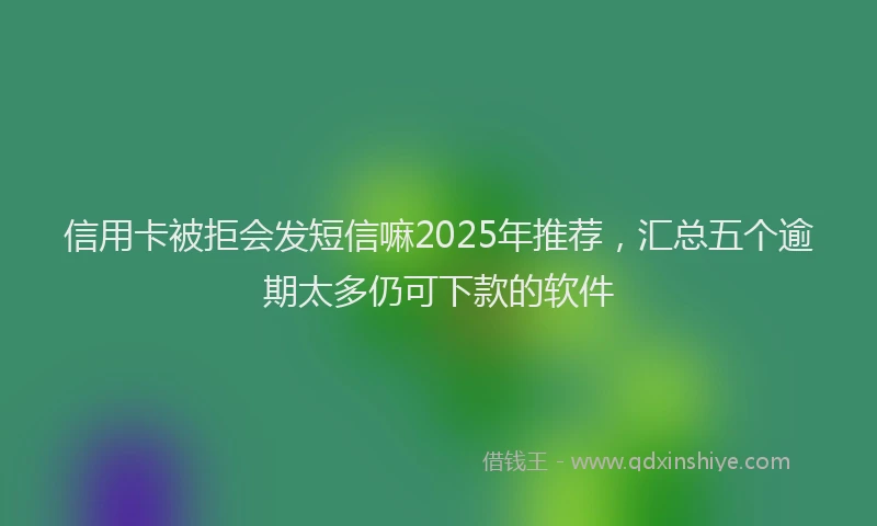 信用卡被拒会发短信嘛2025年推荐，汇总五个逾期太多仍可下款的软件