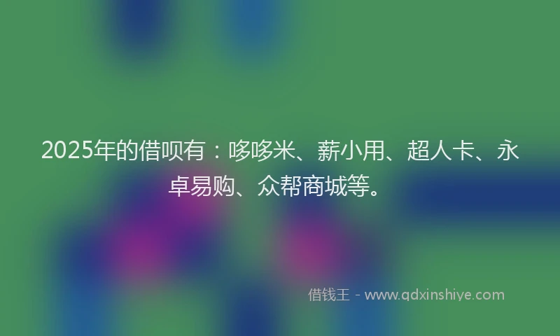 2025年的借呗有：哆哆米、薪小用、超人卡、永卓易购、众帮商城等。
