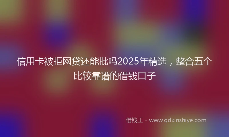 信用卡被拒网贷还能批吗2025年精选，整合五个比较靠谱的借钱口子