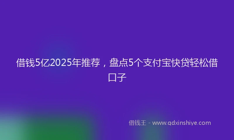 借钱5亿2025年推荐，盘点5个支付宝快贷轻松借口子