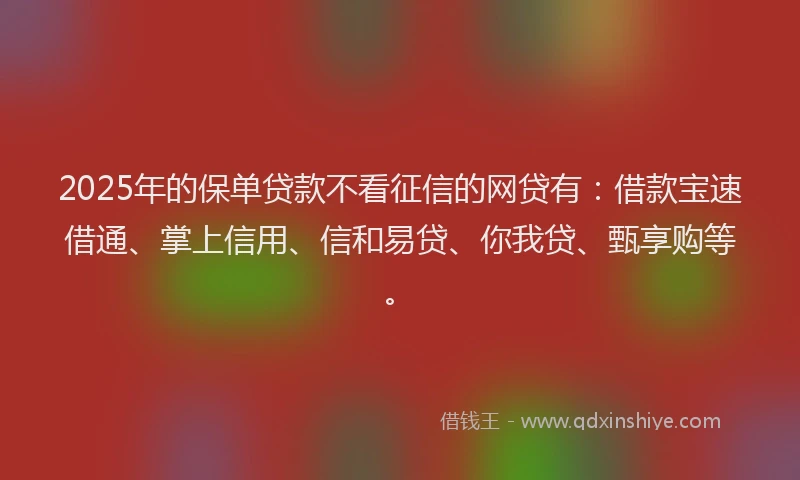 2025年的保单贷款不看征信的网贷有：借款宝速借通、掌上信用、信和易贷、你我贷、甄享购等。