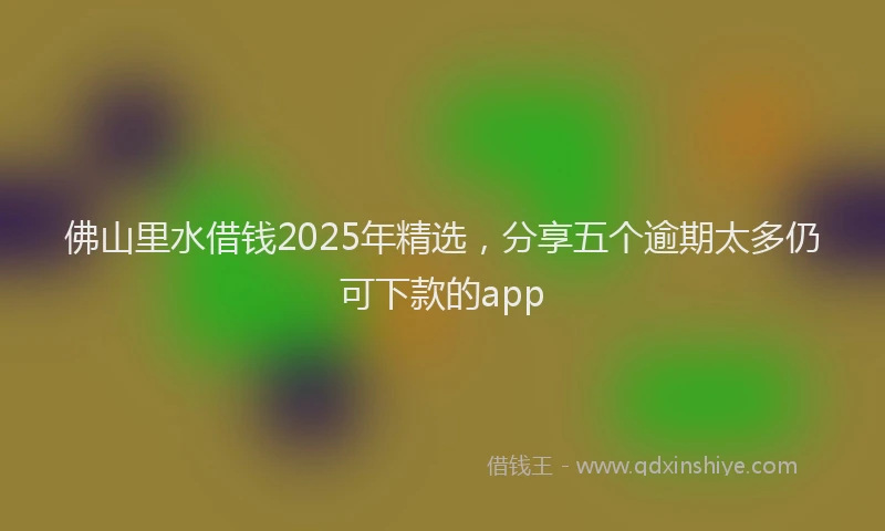 佛山里水借钱2025年精选，分享五个逾期太多仍可下款的app
