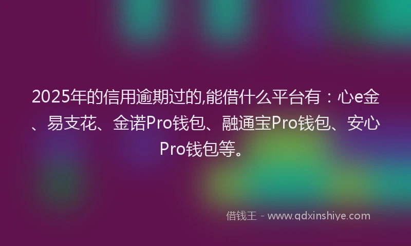 2025年的信用逾期过的,能借什么平台有：心e金、易支花、金诺Pro钱包、融通宝Pro钱包、安心Pro钱包等。