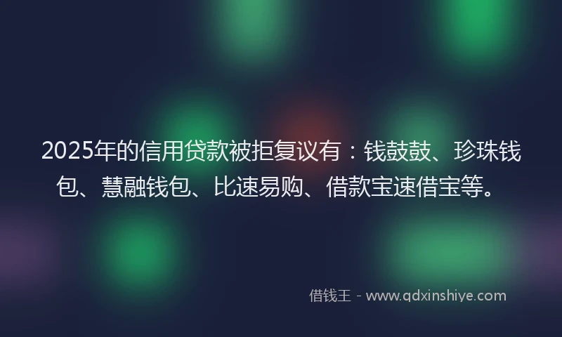 2025年的信用贷款被拒复议有：钱鼓鼓、珍珠钱包、慧融钱包、比速易购、借款宝速借宝等。