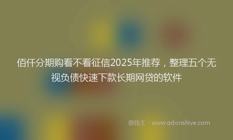 佰仟分期购看不看征信2025年推荐，整理五个无视负债快速下款长期网贷的软件