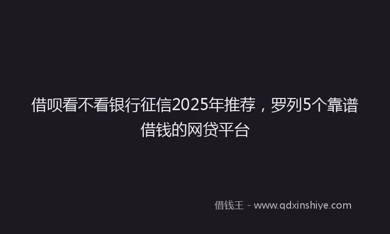 借呗看不看银行征信2025年推荐，罗列5个靠谱借钱的网贷平台