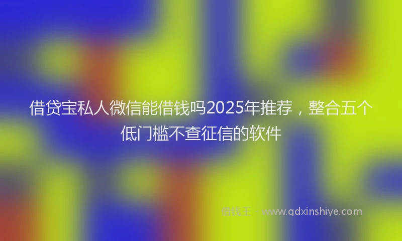 借贷宝私人微信能借钱吗2025年推荐，整合五个低门槛不查征信的软件