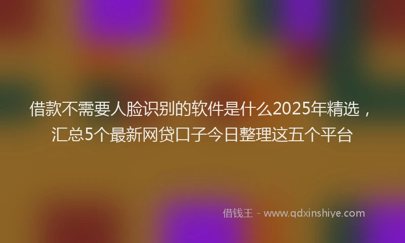 借款不需要人脸识别的软件是什么2025年精选，汇总5个最新网贷口子今日整理这五个平台