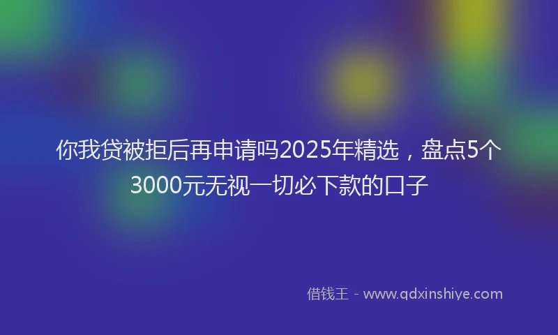 你我贷被拒后再申请吗2025年精选，盘点5个3000元无视一切必下款的口子