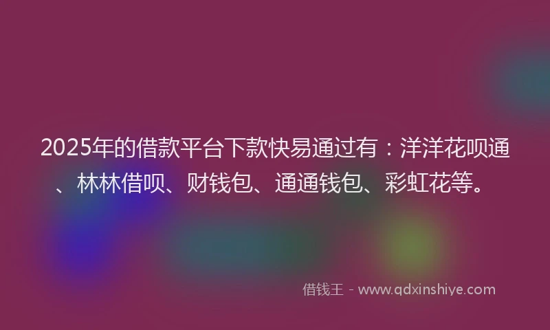 2025年的借款平台下款快易通过有：洋洋花呗通、林林借呗、财钱包、通通钱包、彩虹花等。