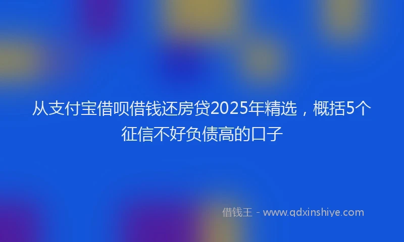 从支付宝借呗借钱还房贷2025年精选，概括5个征信不好负债高的口子