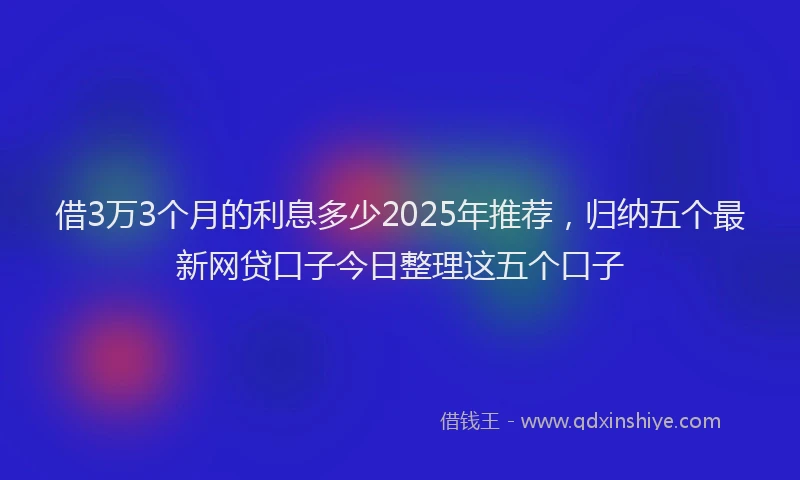 借3万3个月的利息多少2025年推荐，归纳五个最新网贷口子今日整理这五个口子