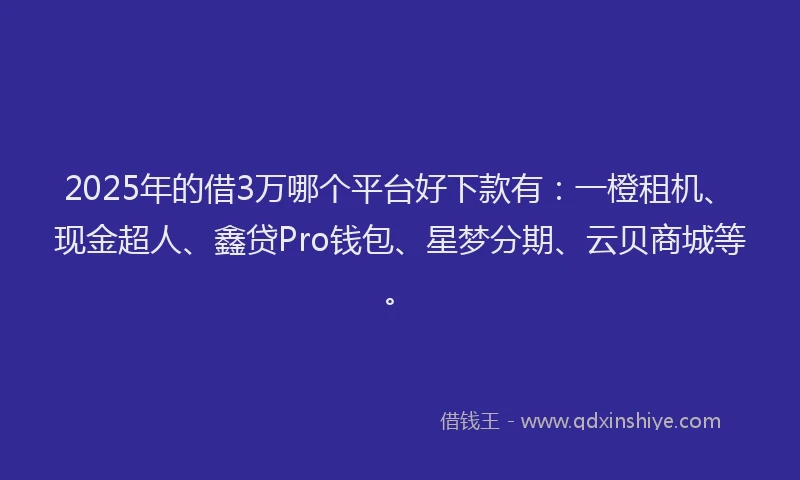 2025年的借3万哪个平台好下款有：一橙租机、现金超人、鑫贷Pro钱包、星梦分期、云贝商城等。