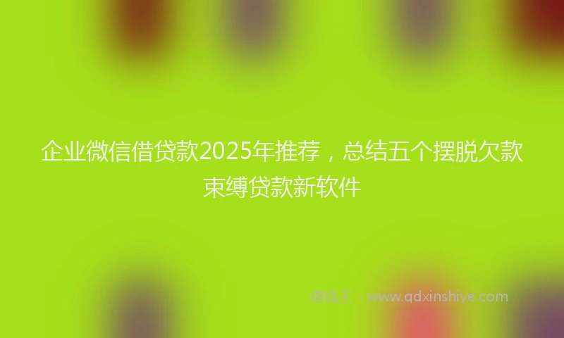 企业微信借贷款2025年推荐，总结五个摆脱欠款束缚贷款新软件