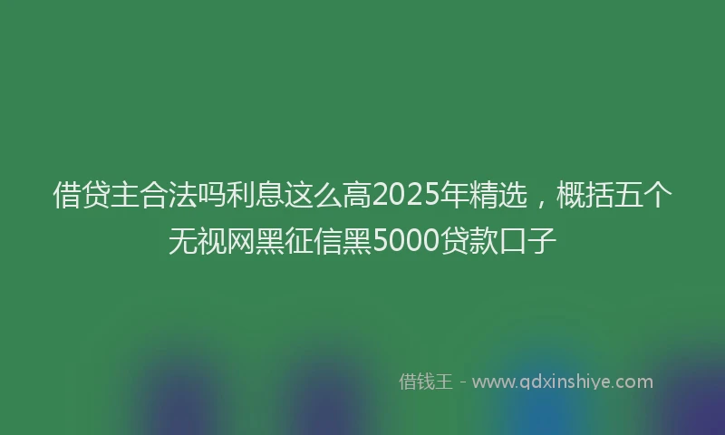 借贷主合法吗利息这么高2025年精选，概括五个无视网黑征信黑5000贷款口子