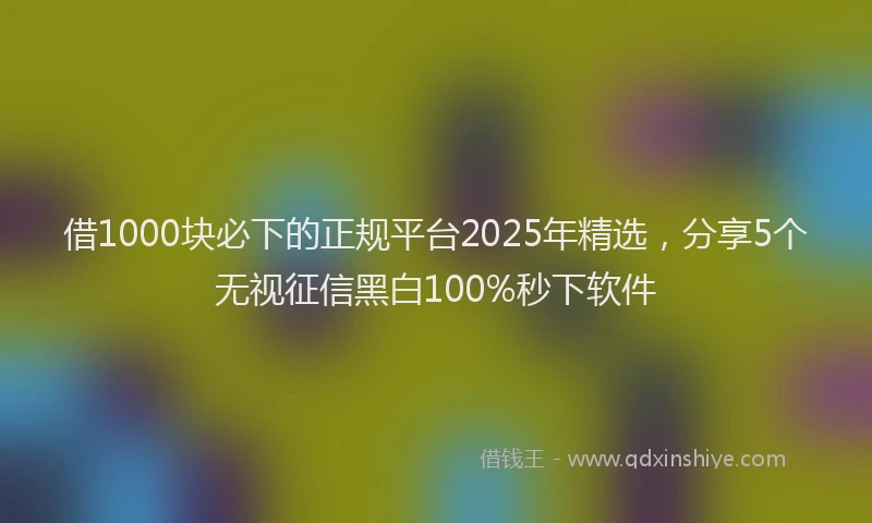 借1000块必下的正规平台2025年精选，分享5个无视征信黑白100%秒下软件