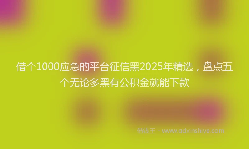 借个1000应急的平台征信黑2025年精选，盘点五个无论多黑有公积金就能下款