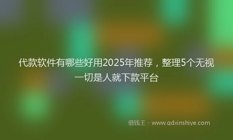 代款软件有哪些好用2025年推荐，整理5个无视一切是人就下款平台