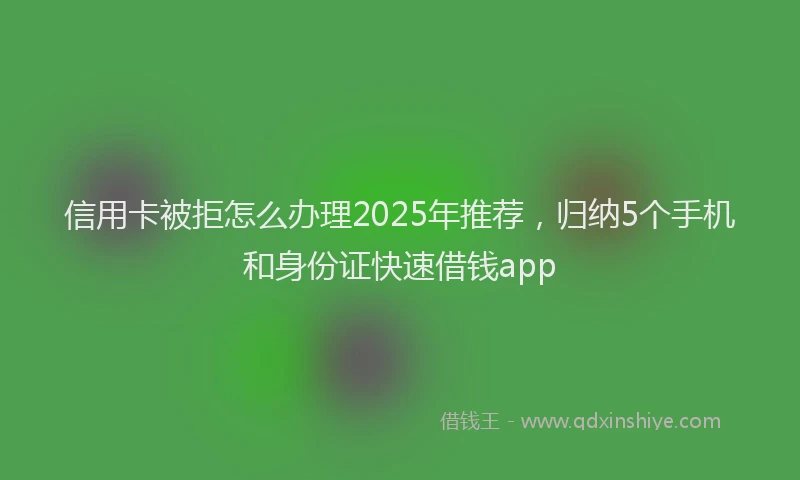 信用卡被拒怎么办理2025年推荐，归纳5个手机和身份证快速借钱app