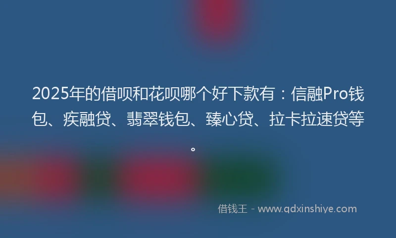 2025年的借呗和花呗哪个好下款有：信融Pro钱包、疾融贷、翡翠钱包、臻心贷、拉卡拉速贷等。