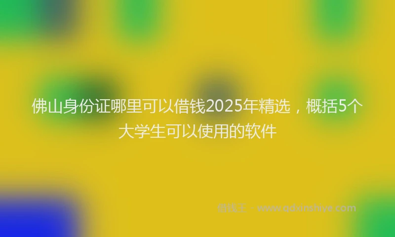佛山身份证哪里可以借钱2025年精选，概括5个大学生可以使用的软件