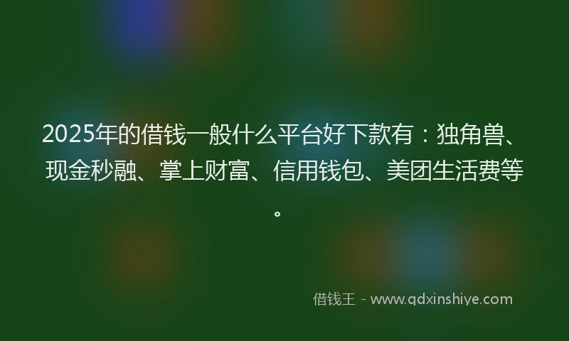 2025年的借钱一般什么平台好下款有：独角兽、现金秒融、掌上财富、信用钱包、美团生活费等。