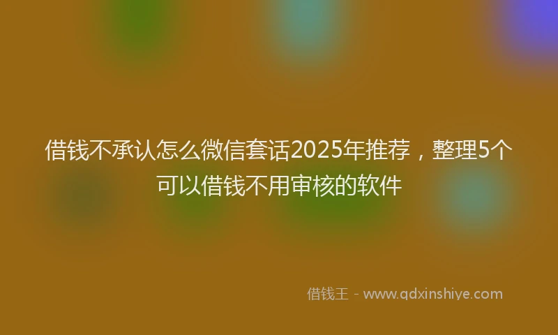 借钱不承认怎么微信套话2025年推荐，整理5个可以借钱不用审核的软件