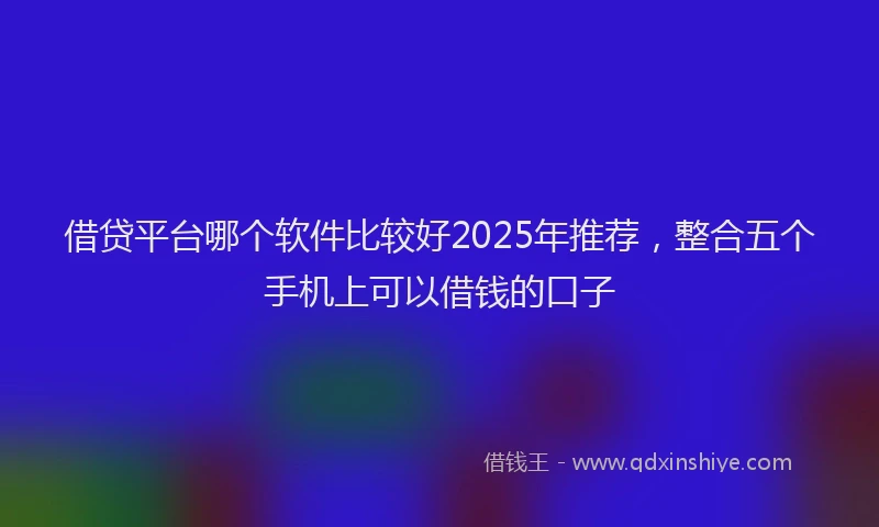 借贷平台哪个软件比较好2025年推荐，整合五个手机上可以借钱的口子