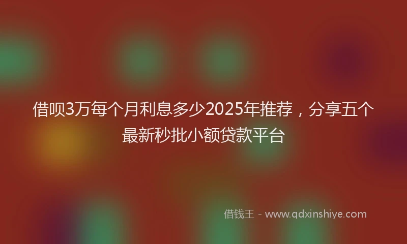 借呗3万每个月利息多少2025年推荐，分享五个最新秒批小额贷款平台