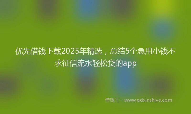 优先借钱下载2025年精选，总结5个急用小钱不求征信流水轻松贷的app