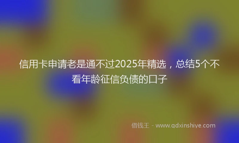 信用卡申请老是通不过2025年精选，总结5个不看年龄征信负债的口子