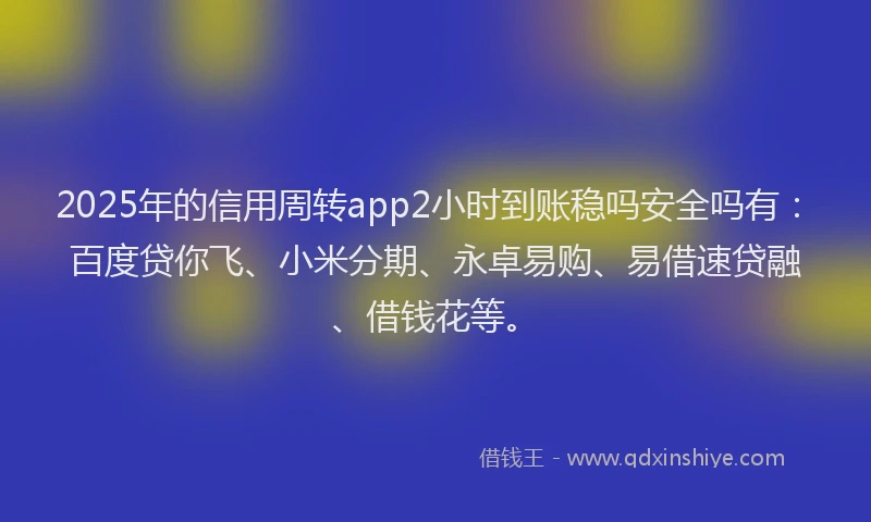 2025年的信用周转app2小时到账稳吗安全吗有：百度贷你飞、小米分期、永卓易购、易借速贷融、借钱花等。