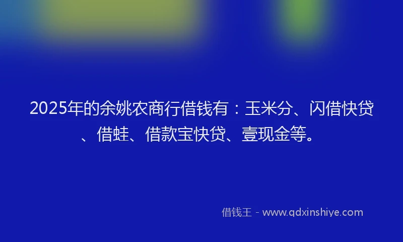 2025年的余姚农商行借钱有：玉米分、闪借快贷、借蛙、借款宝快贷、壹现金等。