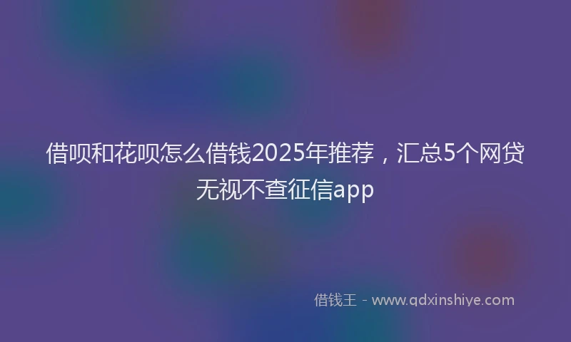 借呗和花呗怎么借钱2025年推荐，汇总5个网贷无视不查征信app