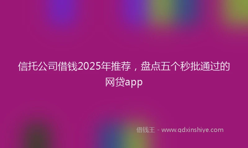 信托公司借钱2025年推荐，盘点五个秒批通过的网贷app