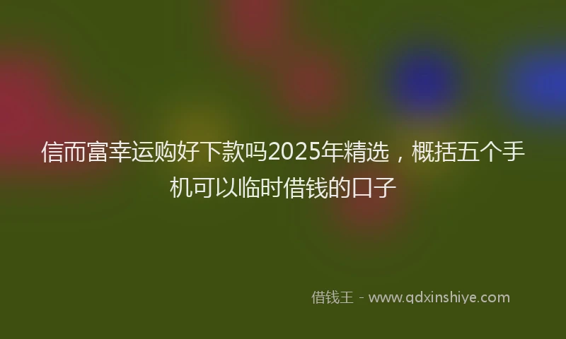 信而富幸运购好下款吗2025年精选，概括五个手机可以临时借钱的口子