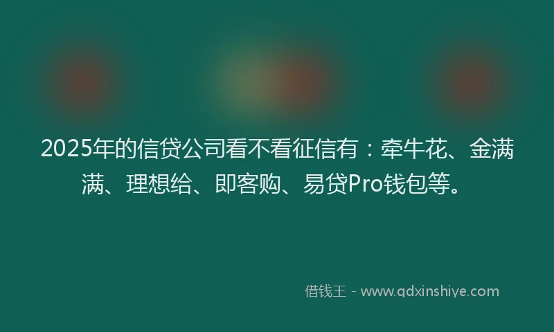 2025年的信贷公司看不看征信有：牵牛花、金满满、理想给、即客购、易贷Pro钱包等。