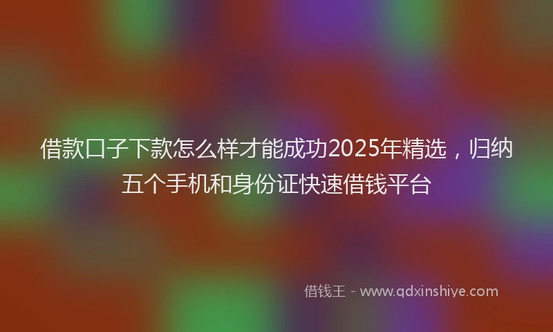 借款口子下款怎么样才能成功2025年精选，归纳五个手机和身份证快速借钱平台